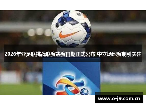2026年亚足联挑战联赛决赛日期正式公布 中立场地赛制引关注 2026年亚足联挑战联赛决赛日期正式公布 中立场地赛制引关注