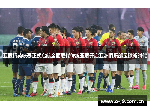 亚冠精英联赛正式启航全面取代传统亚冠开启亚洲俱乐部足球新时代 亚冠精英联赛正式启航全面取代传统亚冠开启亚洲俱乐部足球新时代