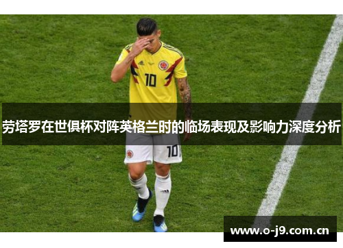 劳塔罗在世俱杯对阵英格兰时的临场表现及影响力深度分析 劳塔罗在世俱杯对阵英格兰时的临场表现及影响力深度分析